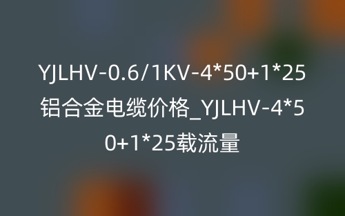 YJLHV-0.6/1KV-4*50+1*25鋁合金電纜價格_YJLHV-4*50+1*25載流量(圖1)