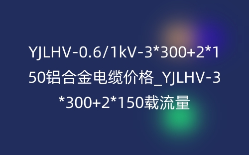 YJLHV-0.6/1kV-3*300+2*150鋁合金電纜價格_YJLHV-3*300+2*150載流量(圖1)