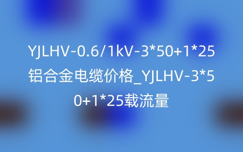 YJLHV-0.6/1kV-3*50+1*25鋁合金電纜價(jià)格_YJLHV-3*50+1*25載流量(圖1)