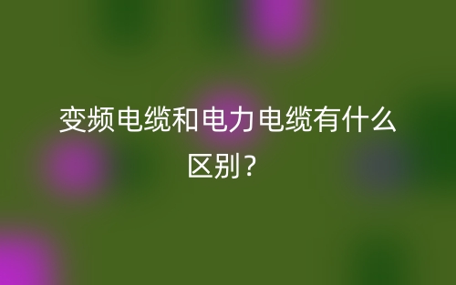 變頻電纜和電力電纜有什么區(qū)別？(圖1)