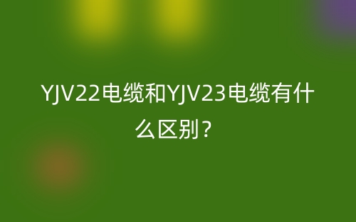 YJV22電纜和YJV23電纜有什么區(qū)別？(圖1)