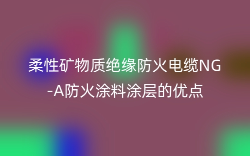 柔性礦物質絕緣防火電纜NG-A防火涂料涂層的優(yōu)點(圖1)
