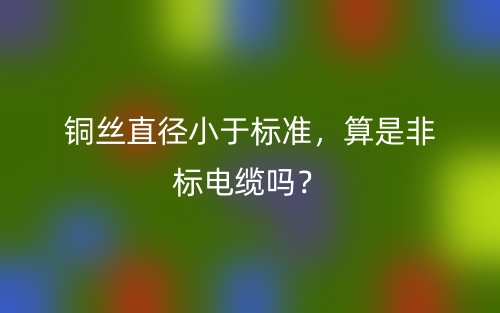 銅絲直徑小于標(biāo)準(zhǔn)，算是非標(biāo)電纜嗎？(圖1)