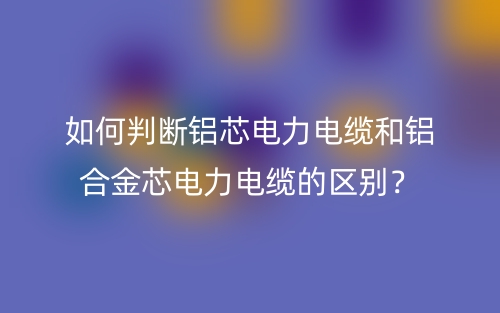 如何判斷鋁芯電力電纜和鋁合金芯電力電纜的區(qū)別？(圖1)
