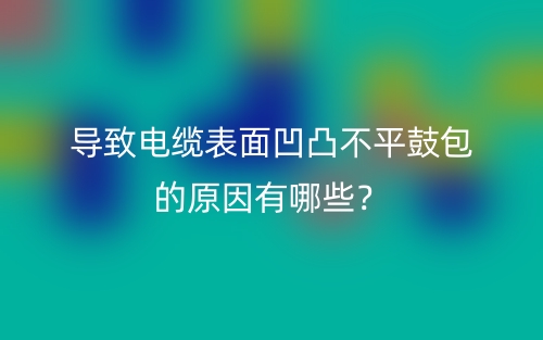 導(dǎo)致電纜表面凹凸不平鼓包的原因有哪些？(圖1)