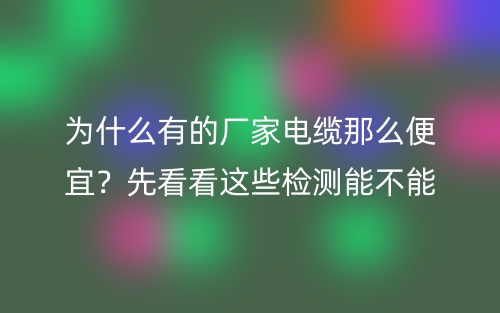 為什么有的廠家電纜線那么便宜？先看看這些檢測能不能過(圖1)