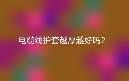 電纜線護套越厚越好嗎？為什么？(圖1)
