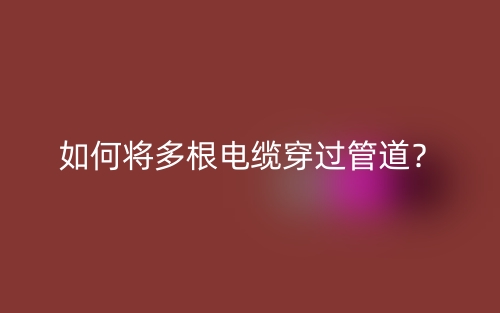 如何將多根電纜穿過(guò)管道？(圖1)