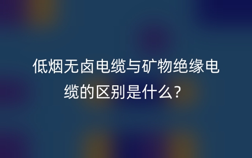 低煙無鹵電纜與礦物絕緣電纜的區(qū)別是什么？(圖1)