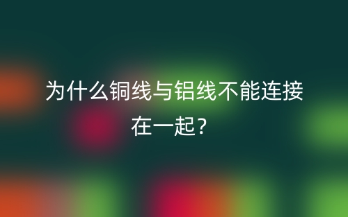 為什么銅線與鋁線不能連接在一起？(圖1)