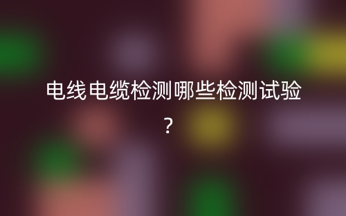 電線(xiàn)電纜檢測(cè)哪些檢測(cè)試驗(yàn)？(圖1)