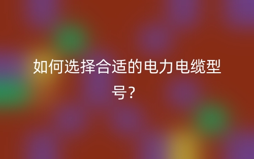 如何選擇合適的電力電纜型號？(圖1)