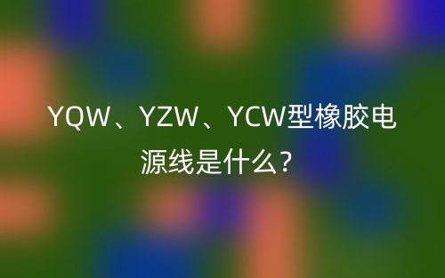 YQW、YZW、YCW型橡膠電源線是什么？(圖1)
