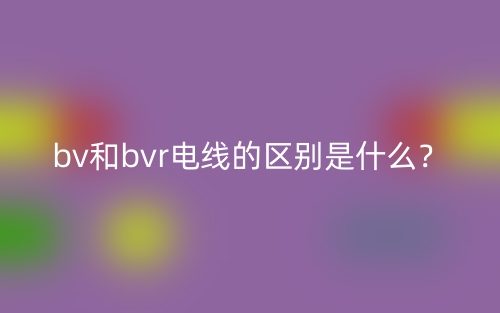 bv和bvr電線的區(qū)別是什么？(圖1)