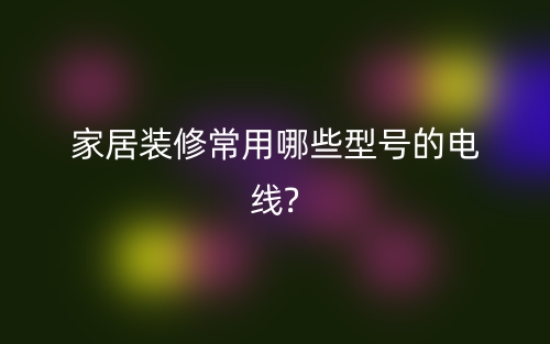 家居裝修常用電纜電線有哪些型號？(圖1)