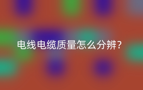 電線電纜質(zhì)量怎么分辨？(圖1)