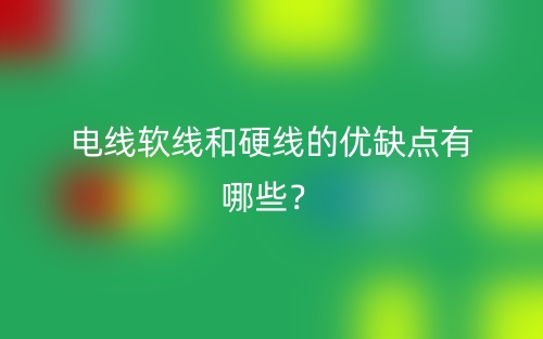 電線(xiàn)軟線(xiàn)和硬線(xiàn)的優(yōu)缺點(diǎn)有哪些？(圖1)