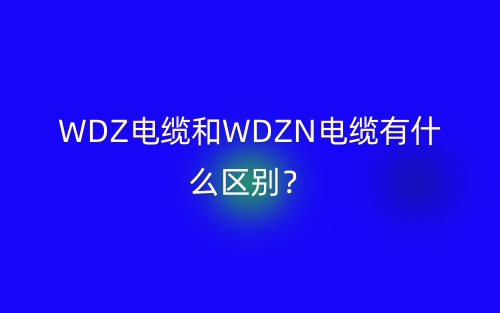 WDZ電纜和WDZN電纜有什么區(qū)別？(圖1)
