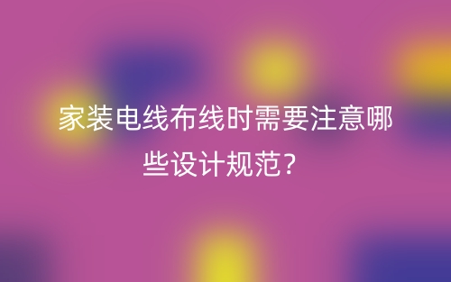 家裝電線布線時(shí)需要注意哪些設(shè)計(jì)規(guī)范？(圖1)