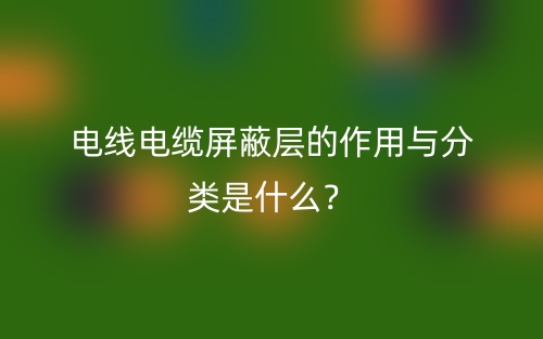 電線電纜屏蔽層的作用與分類是什么？(圖1)