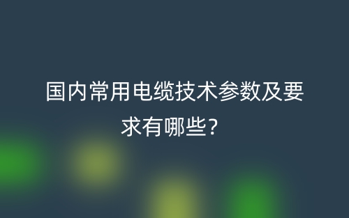 國內(nèi)常用電纜技術(shù)參數(shù)及要求有哪些？(圖1)