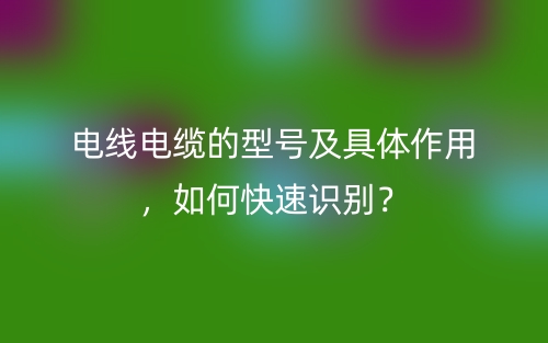 電線電纜的型號(hào)及具體作用，如何快速識(shí)別？(圖1)