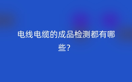 電線電纜的成品檢測都有哪些？(圖1)