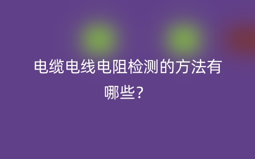 電纜電線電阻檢測的方法有哪些？(圖1)