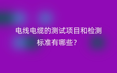 電線電纜的測試項目和檢測標(biāo)準(zhǔn)有哪些？(圖1)