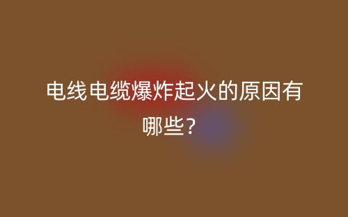 電線電纜爆炸起火的原因有哪些？(圖1)