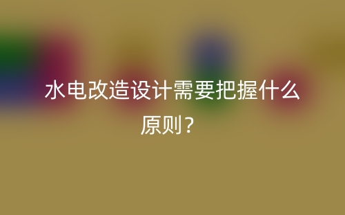 水電改造設(shè)計(jì)需要把握什么原則？(圖1)