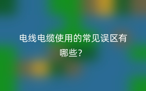 電線電纜使用的常見(jiàn)誤區(qū)有哪些？(圖1)