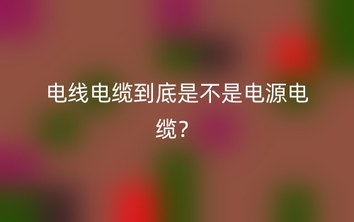 電線電纜到底是不是電源電纜？(圖1)
