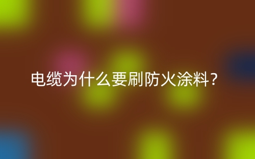 電纜為什么要刷防火涂料？(圖1)