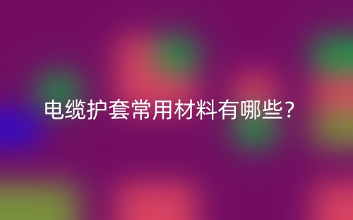 電纜護套常用材料有哪些？(圖1)
