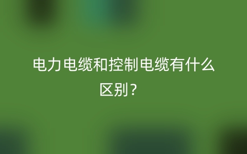 電力電纜和控制電纜有什么區(qū)別？(圖1)