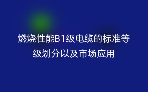 燃燒性能B1級(jí)電纜的標(biāo)準(zhǔn)等級(jí)劃分以及市場(chǎng)應(yīng)用(圖1)