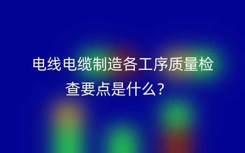 電線電纜制造各工序質(zhì)量檢查要點(diǎn)是什么？(圖1)