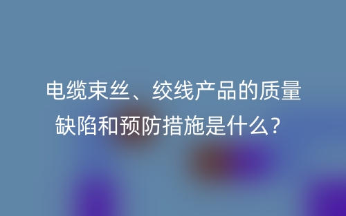 電纜束絲、絞線產(chǎn)品的質(zhì)量缺陷和預(yù)防措施是什么？(圖1)