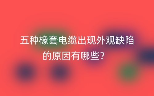五種橡套電纜出現(xiàn)外觀缺陷的原因有哪些？(圖1)