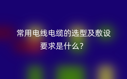 常用電線電纜的選型及敷設(shè)要求是什么？(圖1)