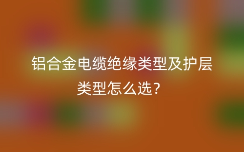 鋁合金電纜絕緣類型及護(hù)層類型怎么選？(圖1)