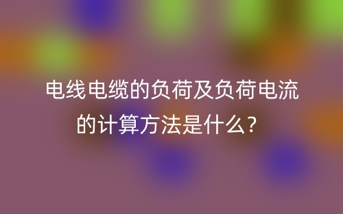 電線電纜的負(fù)荷及負(fù)荷電流的計(jì)算方法是什么？(圖1)