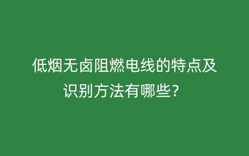 低煙無鹵阻燃電線的特點(diǎn)及識(shí)別方法有哪些？(圖1)