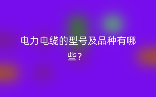 電力電纜的型號及品種有哪些？(圖1)