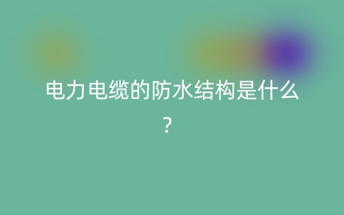 電力電纜的防水結(jié)構(gòu)是什么？(圖1)
