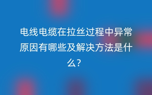 電線電纜在拉絲過程中異常原因有哪些及解決方法是什么？(圖1)