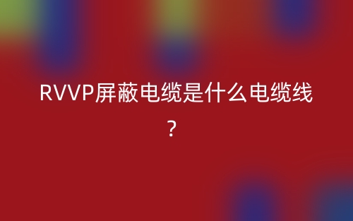 RVVP屏蔽電纜是什么電纜線？(圖1)
