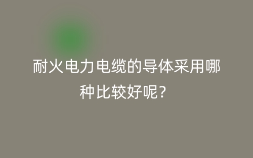 耐火電力電纜的導(dǎo)體采用哪種比較好呢？(圖1)