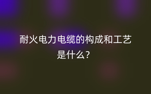 耐火電力電纜的構(gòu)成和工藝是什么？(圖1)